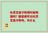 吃灵芝孢子粉同时能喝酒吗？糖尿病可以吃灵芝孢子粉吗，为什么