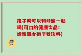 孢子粉可以和蜂蜜一起喝(可口的健康饮品：蜂蜜混合孢子粉饮料)