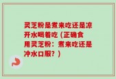 灵芝粉是煮来吃还是凉开水喝着吃 (正确食用灵芝粉：煮来吃还是冲水口服？)