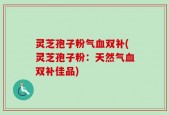 灵芝孢子粉气血双补(灵芝孢子粉：天然气血双补佳品)
