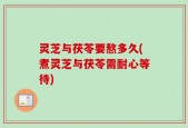 灵芝与茯苓要熬多久(煮灵芝与茯苓需耐心等待)
