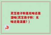 灵芝孢子粉是无味还是湿味(灵芝孢子粉：无味还是湿重？)