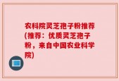 农科院灵芝孢子粉推荐(推荐：优质灵芝孢子粉，来自中国农业科学院)