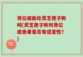 异位症能吃灵芝孢子粉吗(灵芝孢子粉对异位症患者是否有适宜性？)