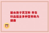 丽水孢子灵芝粉 养生珍品蕴含多种营养助力健康