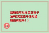 结肠癌可以吃灵芝孢子油吗(灵芝孢子油对结肠癌有效吗？)