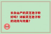 长白山产的灵芝孢子粉好吗？详解灵芝孢子粉的功效与效果？