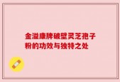 金溢康牌破壁灵芝孢子粉的功效与独特之处