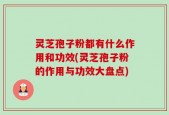 灵芝孢子粉都有什么作用和功效(灵芝孢子粉的作用与功效大盘点)