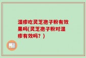 湿疹吃灵芝孢子粉有效果吗(灵芝孢子粉对湿疹有效吗？)
