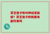 灵芝孢子粉对神经官能症？灵芝孢子粉胶囊有副作用吗