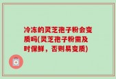冷冻的灵芝孢子粉会变质吗(灵芝孢子粉需及时保鲜，否则易变质)
