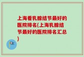 上海看乳腺结节最好的医院排名(上海乳腺结节最好的医院排名汇总)