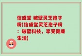 信盛堂 破壁灵芝孢子粉(信盛堂灵芝孢子粉：破壁科技，享受健康生活)