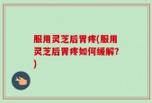 服用灵芝后胃疼(服用灵芝后胃疼如何缓解？)