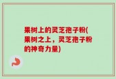 果树上的灵芝孢子粉(果树之上，灵芝孢子粉的神奇力量)