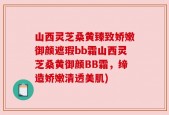山西灵芝桑黄臻致娇嫩御颜遮瑕bb霜山西灵芝桑黄御颜BB霜，缔造娇嫩清透美肌)