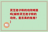 灵芝孢子粉的功效明显吗(解析灵芝孢子粉的功效，是否真的有用？)