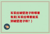 石家庄破壁孢子粉哪里有卖(石家庄哪里能买到破壁孢子粉？)