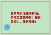 弘景翔灵芝孢子粉(弘景翔灵芝孢子粉：提升免疫力，保护健康)