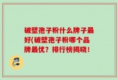 破壁孢子粉什么牌子最好(破壁孢子粉哪个品牌最优？排行榜揭晓！