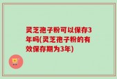 灵芝孢子粉可以保存3年吗(灵芝孢子粉的有效保存期为3年)