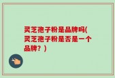 灵芝孢子粉是品牌吗(灵芝孢子粉是否是一个品牌？)