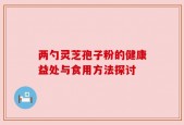 两勺灵芝孢子粉的健康益处与食用方法探讨