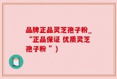 品牌正品灵芝孢子粉_“正品保证 优质灵芝孢子粉 ”)