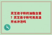 灵芝孢子粉的油脂含量？灵芝孢子粉可用高温开水冲泡吗