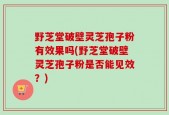 野芝堂破壁灵芝孢子粉有效果吗(野芝堂破壁灵芝孢子粉是否能见效？)