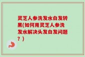 灵芝人参洗发水白发转黑(如何用灵芝人参洗发水解决头发白发问题？)