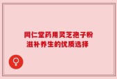同仁堂药用灵芝孢子粉 滋补养生的优质选择