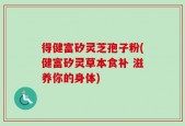 得健富矽灵芝孢子粉(健富矽灵草本食补 滋养你的身体)