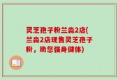 灵芝孢子粉兰淼2店(兰淼2店现售灵芝孢子粉，助您强身健体)