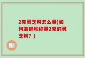 2克灵芝粉怎么量(如何准确地称量2克的灵芝粉？)