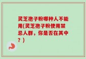 灵芝孢子粉哪种人不能用(灵芝孢子粉使用禁忌人群，你是否在其中？)