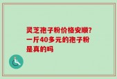 灵芝孢子粉价格安顺？一斤40多元的孢子粉是真的吗