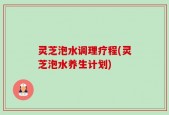 灵芝泡水调理疗程(灵芝泡水养生计划)