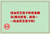 线油灵芝孢子粉修复胰岛(胰岛修复，新宠——线油灵芝孢子粉)