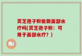 灵芝孢子粉能做面部水疗吗(灵芝孢子粉：可用于面部水疗？)
