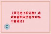《灵芝孢子粉正版：功效显著的天然养生珍品不容错过》