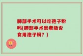肺部手术可以吃孢子粉吗(肺部手术患者能否食用孢子粉？)