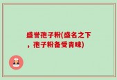 盛誉孢子粉(盛名之下，孢子粉备受青睐)