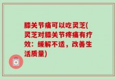 膝关节痛可以吃灵芝(灵芝对膝关节疼痛有疗效：缓解不适，改善生活质量)
