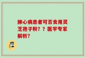 肺心病患者可否食用灵芝孢子粉？？医学专家解析？