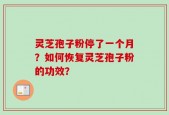 灵芝孢子粉停了一个月？如何恢复灵芝孢子粉的功效？