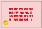 南京同仁堂乐家老铺灵芝孢子粉(南京同仁堂乐家老铺推出灵芝孢子粉，助您提升健康！)