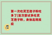 第一次吃灵芝孢子粉吃多了(首次尝试多吃灵芝孢子粉，身体出现反应