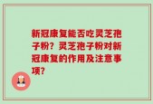 新冠康复能否吃灵芝孢子粉？灵芝孢子粉对新冠康复的作用及注意事项？